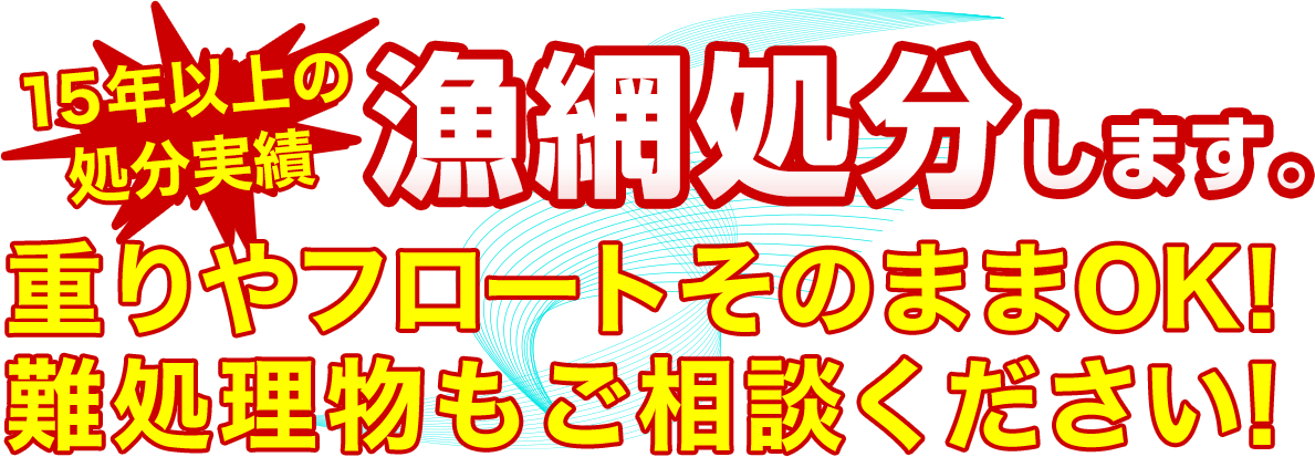 15年以上の処分実績。漁網処分します。重りやフロートそのままOK！難処理物もご相談ください！